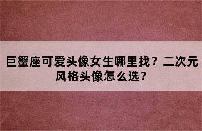 巨蟹座可爱头像女生哪里找？二次元风格头像怎么选？