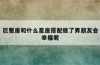 巨蟹座和什么星座搭配做了男朋友会幸福呢