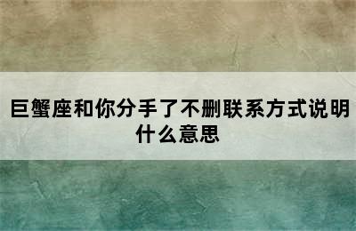 巨蟹座和你分手了不删联系方式说明什么意思