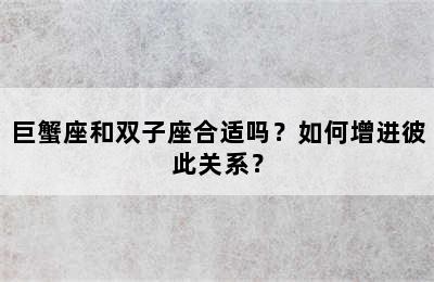 巨蟹座和双子座合适吗？如何增进彼此关系？