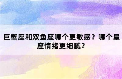 巨蟹座和双鱼座哪个更敏感？哪个星座情绪更细腻？