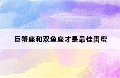 巨蟹座和双鱼座才是最佳闺蜜