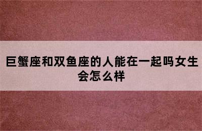 巨蟹座和双鱼座的人能在一起吗女生会怎么样