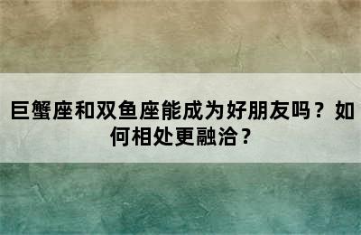 巨蟹座和双鱼座能成为好朋友吗？如何相处更融洽？