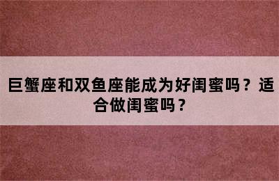 巨蟹座和双鱼座能成为好闺蜜吗？适合做闺蜜吗？