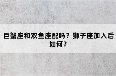 巨蟹座和双鱼座配吗？狮子座加入后如何？