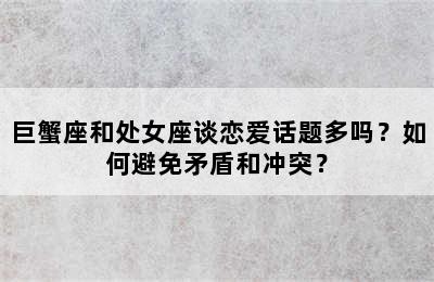 巨蟹座和处女座谈恋爱话题多吗？如何避免矛盾和冲突？