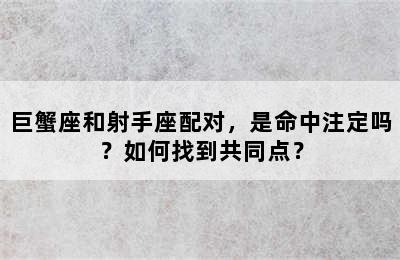 巨蟹座和射手座配对，是命中注定吗？如何找到共同点？
