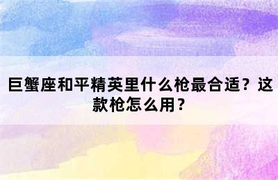 巨蟹座和平精英里什么枪最合适？这款枪怎么用？