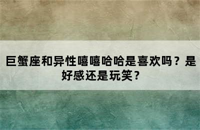 巨蟹座和异性嘻嘻哈哈是喜欢吗？是好感还是玩笑？