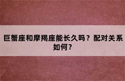 巨蟹座和摩羯座能长久吗？配对关系如何？