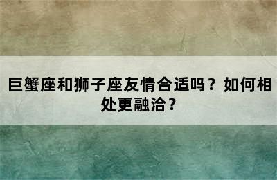 巨蟹座和狮子座友情合适吗？如何相处更融洽？