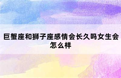 巨蟹座和狮子座感情会长久吗女生会怎么样