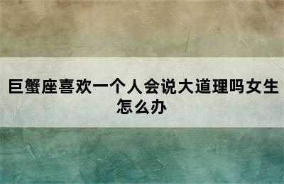 巨蟹座喜欢一个人会说大道理吗女生怎么办