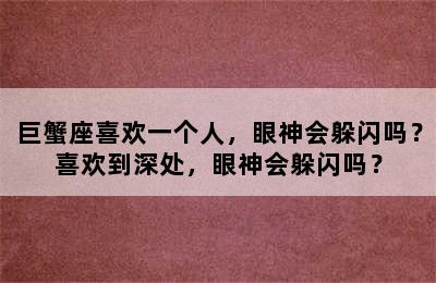 巨蟹座喜欢一个人，眼神会躲闪吗？喜欢到深处，眼神会躲闪吗？