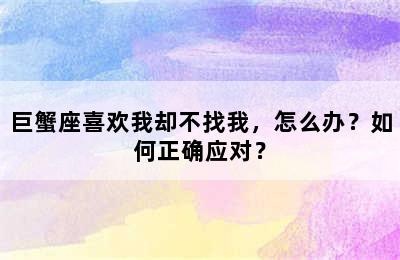 巨蟹座喜欢我却不找我，怎么办？如何正确应对？