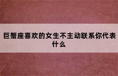 巨蟹座喜欢的女生不主动联系你代表什么