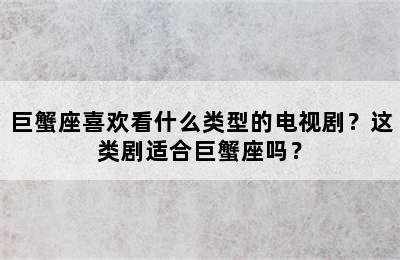 巨蟹座喜欢看什么类型的电视剧？这类剧适合巨蟹座吗？