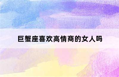 巨蟹座喜欢高情商的女人吗