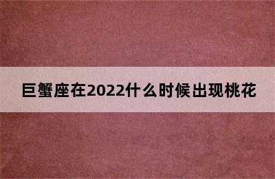 巨蟹座在2022什么时候出现桃花