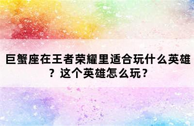 巨蟹座在王者荣耀里适合玩什么英雄？这个英雄怎么玩？
