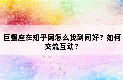 巨蟹座在知乎网怎么找到同好？如何交流互动？