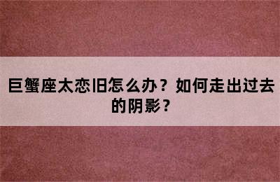 巨蟹座太恋旧怎么办？如何走出过去的阴影？