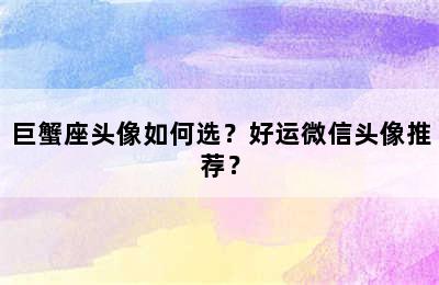 巨蟹座头像如何选？好运微信头像推荐？