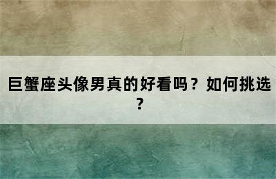 巨蟹座头像男真的好看吗？如何挑选？