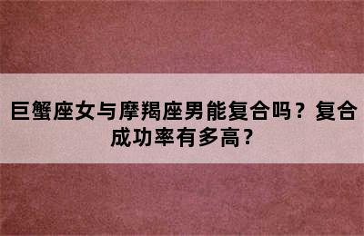 巨蟹座女与摩羯座男能复合吗？复合成功率有多高？