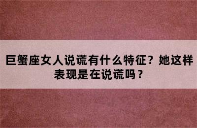 巨蟹座女人说谎有什么特征？她这样表现是在说谎吗？