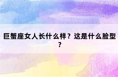 巨蟹座女人长什么样？这是什么脸型？