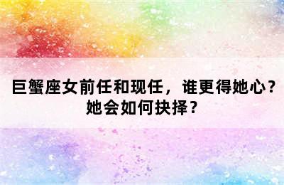 巨蟹座女前任和现任，谁更得她心？她会如何抉择？