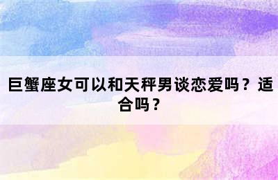 巨蟹座女可以和天秤男谈恋爱吗？适合吗？