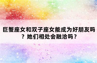 巨蟹座女和双子座女能成为好朋友吗？她们相处会融洽吗？