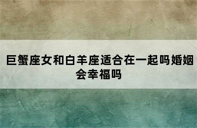 巨蟹座女和白羊座适合在一起吗婚姻会幸福吗