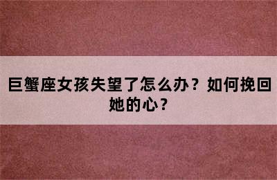 巨蟹座女孩失望了怎么办？如何挽回她的心？