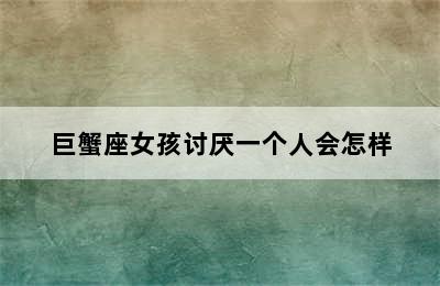 巨蟹座女孩讨厌一个人会怎样