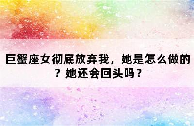 巨蟹座女彻底放弃我，她是怎么做的？她还会回头吗？