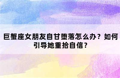 巨蟹座女朋友自甘堕落怎么办？如何引导她重拾自信？