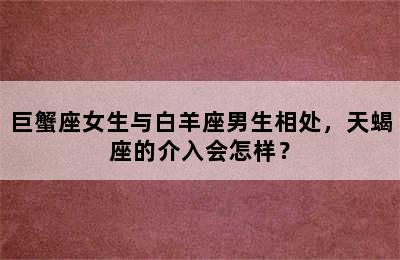 巨蟹座女生与白羊座男生相处，天蝎座的介入会怎样？
