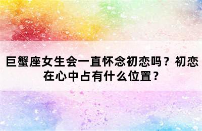 巨蟹座女生会一直怀念初恋吗？初恋在心中占有什么位置？