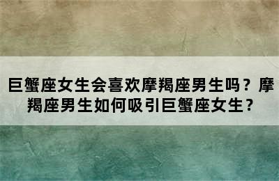 巨蟹座女生会喜欢摩羯座男生吗？摩羯座男生如何吸引巨蟹座女生？