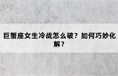 巨蟹座女生冷战怎么破？如何巧妙化解？