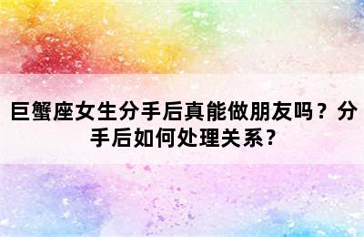 巨蟹座女生分手后真能做朋友吗？分手后如何处理关系？