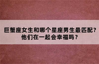 巨蟹座女生和哪个星座男生最匹配？他们在一起会幸福吗？
