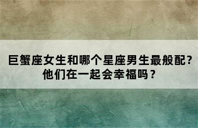 巨蟹座女生和哪个星座男生最般配？他们在一起会幸福吗？
