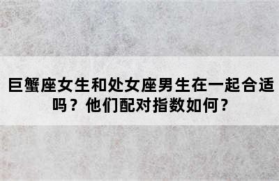 巨蟹座女生和处女座男生在一起合适吗？他们配对指数如何？