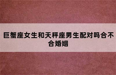 巨蟹座女生和天秤座男生配对吗合不合婚姻