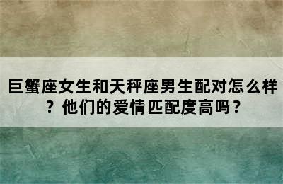 巨蟹座女生和天秤座男生配对怎么样？他们的爱情匹配度高吗？